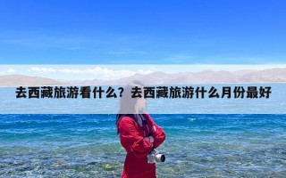 去西藏旅游看什么？去西藏旅游什么月份最好