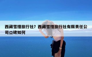 西藏雪措旅行社？西藏雪措旅行社有限责任公司口碑如何