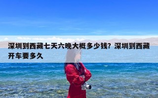 深圳到西藏七天六晚大概多少钱？深圳到西藏开车要多久
