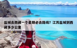 盐城去西藏一个星期必去路线？江苏盐城到西藏多少公里
