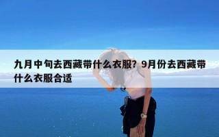 九月中旬去西藏带什么衣服？9月份去西藏带什么衣服合适