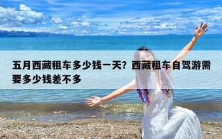 五月西藏租车多少钱一天？西藏租车自驾游需要多少钱差不多