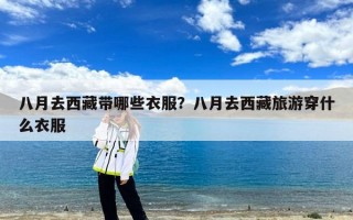 八月去西藏带哪些衣服？八月去西藏旅游穿什么衣服