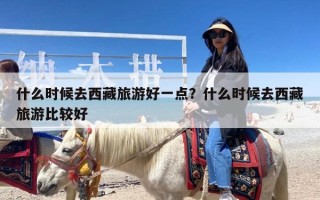什么时候去西藏旅游好一点？什么时候去西藏旅游比较好