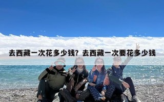 去西藏一次花多少钱？去西藏一次要花多少钱