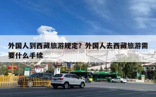 外国人到西藏旅游规定？外国人去西藏旅游需要什么手续