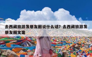 去西藏旅游发朋友圈说什么话？去西藏旅游发朋友圈文案