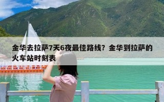 金华去拉萨7天6夜最佳路线？金华到拉萨的火车站时刻表