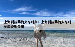 上海到拉萨的火车时刻？上海到拉萨的火车时刻表查询最新