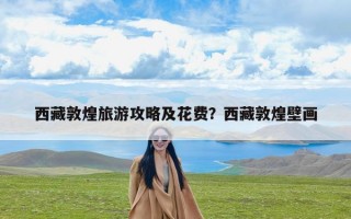 西藏敦煌旅游攻略及花费？西藏敦煌壁画