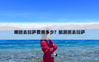 跟团去拉萨费用多少？旅游团去拉萨