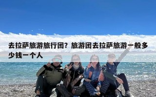 去拉萨旅游旅行团？旅游团去拉萨旅游一般多少钱一个人