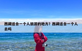 西藏适合一个人旅游的地方？西藏适合一个人去吗
