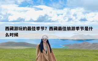 西藏游玩的最佳季节？西藏最佳旅游季节是什么时候