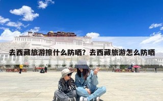 去西藏旅游擦什么防晒？去西藏旅游怎么防晒