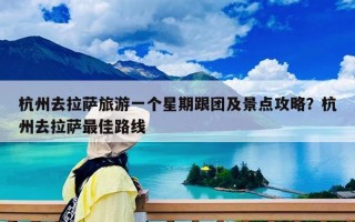 杭州去拉萨旅游一个星期跟团及景点攻略？杭州去拉萨最佳路线
