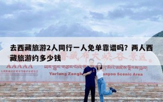 去西藏旅游2人同行一人免单靠谱吗？两人西藏旅游约多少钱