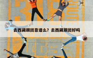 去西藏跟团靠谱么？去西藏跟团好吗