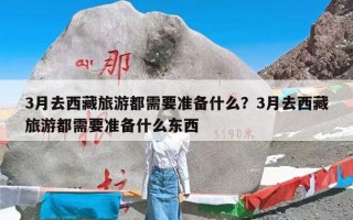 3月去西藏旅游都需要准备什么？3月去西藏旅游都需要准备什么东西