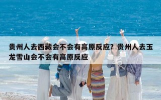 贵州人去西藏会不会有高原反应？贵州人去玉龙雪山会不会有高原反应