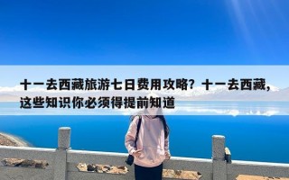 十一去西藏旅游七日费用攻略？十一去西藏,这些知识你必须得提前知道