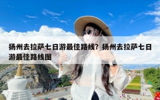 扬州去拉萨七日游最佳路线？扬州去拉萨七日游最佳路线图