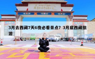 3月去西藏7天6夜必看景点？3月底西藏旅游