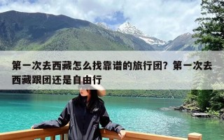 第一次去西藏怎么找靠谱的旅行团？第一次去西藏跟团还是自由行