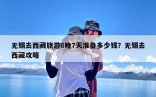 无锡去西藏旅游6晚7天准备多少钱？无锡去西藏攻略