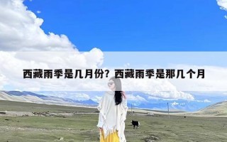 西藏雨季是几月份？西藏雨季是那几个月