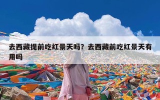 去西藏提前吃红景天吗？去西藏前吃红景天有用吗