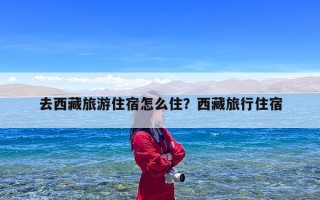 去西藏旅游住宿怎么住？西藏旅行住宿