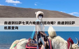 南通到拉萨七天六晚旅行团攻略？南通到拉萨机票查询