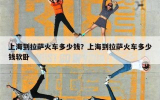上海到拉萨火车多少钱？上海到拉萨火车多少钱软卧