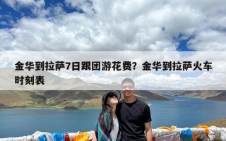 金华到拉萨7日跟团游花费？金华到拉萨火车时刻表