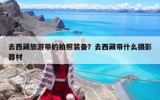 去西藏旅游带的拍照装备？去西藏带什么摄影器材