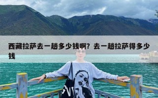 西藏拉萨去一趟多少钱啊？去一趟拉萨得多少钱