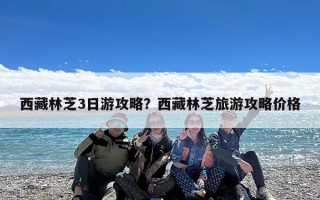 西藏林芝3日游攻略？西藏林芝旅游攻略价格