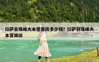 拉萨去珠峰大本营报团多少钱？拉萨到珠峰大本营跟团