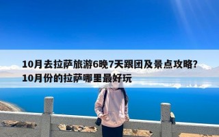 10月去拉萨旅游6晚7天跟团及景点攻略？10月份的拉萨哪里最好玩