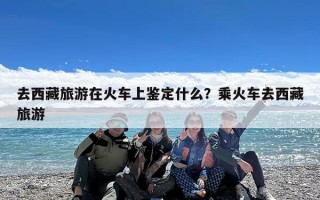 去西藏旅游在火车上鉴定什么？乘火车去西藏旅游