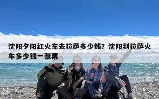 沈阳夕阳红火车去拉萨多少钱？沈阳到拉萨火车多少钱一张票
