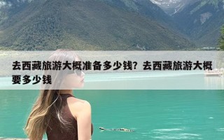 去西藏旅游大概准备多少钱？去西藏旅游大概要多少钱