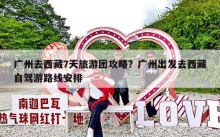 广州去西藏7天旅游团攻略？广州出发去西藏自驾游路线安排