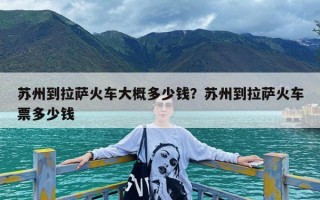 苏州到拉萨火车大概多少钱？苏州到拉萨火车票多少钱