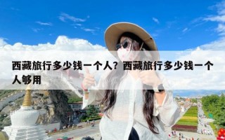 西藏旅行多少钱一个人？西藏旅行多少钱一个人够用