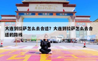大连到拉萨怎么去合适？大连到拉萨怎么去合适的路线