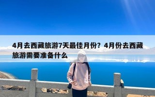 4月去西藏旅游7天最佳月份？4月份去西藏旅游需要准备什么