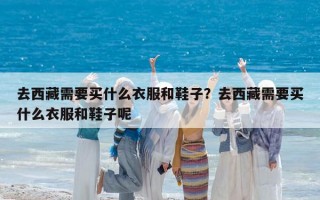 去西藏需要买什么衣服和鞋子？去西藏需要买什么衣服和鞋子呢