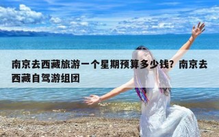 南京去西藏旅游一个星期预算多少钱？南京去西藏自驾游组团
